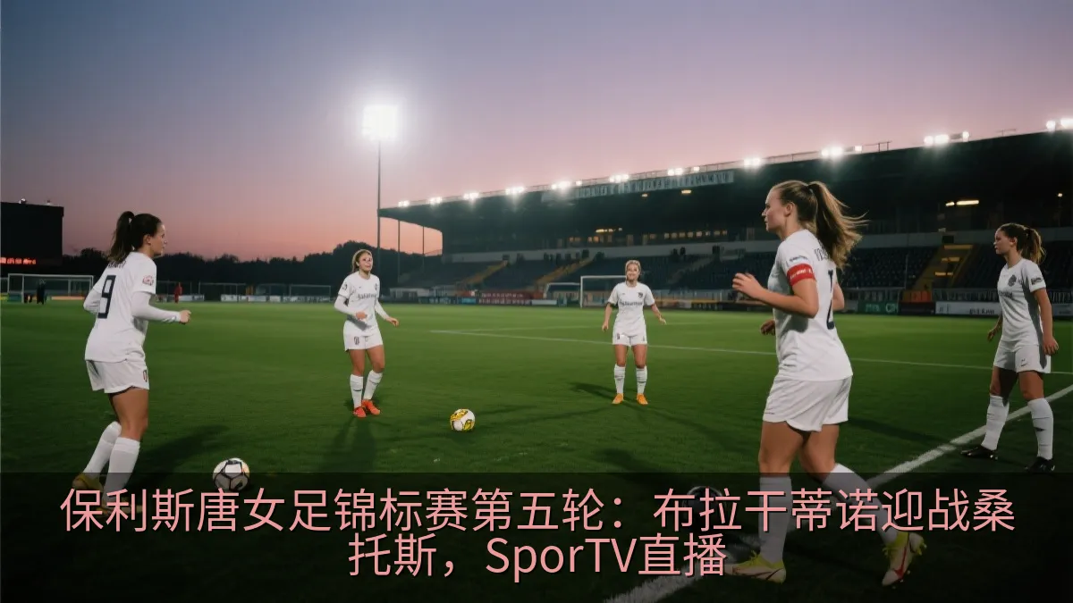 保利斯唐女足锦标赛第五轮：布拉干蒂诺迎战桑托斯，SporTV直播